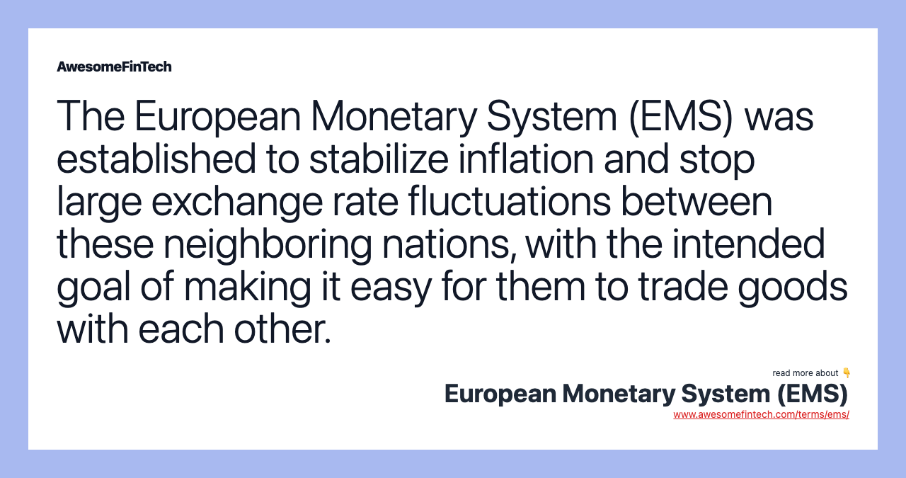 The European Monetary System (EMS) was established to stabilize inflation and stop large exchange rate fluctuations between these neighboring nations, with the intended goal of making it easy for them to trade goods with each other.
