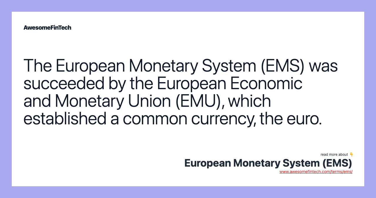 The European Monetary System (EMS) was succeeded by the European Economic and Monetary Union (EMU), which established a common currency, the euro.
