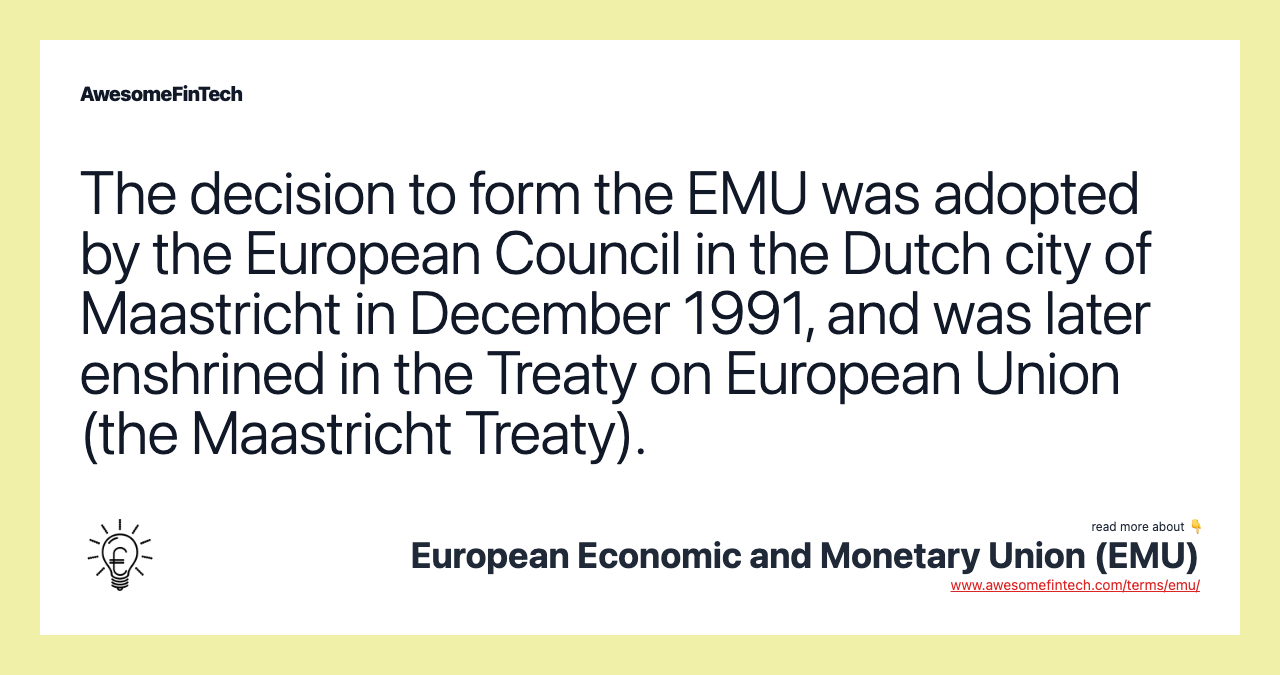 The decision to form the EMU was adopted by the European Council in the Dutch city of Maastricht in December 1991, and was later enshrined in the Treaty on European Union (the Maastricht Treaty).