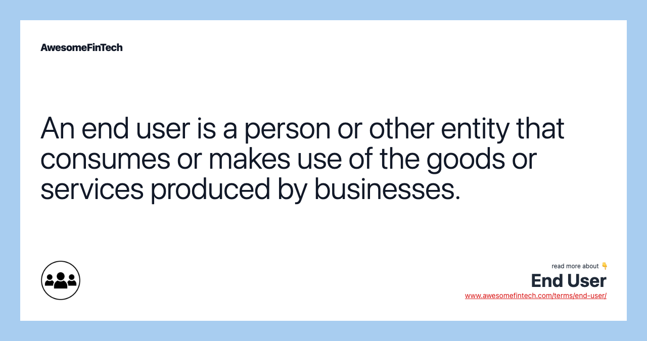An end user is a person or other entity that consumes or makes use of the goods or services produced by businesses.
