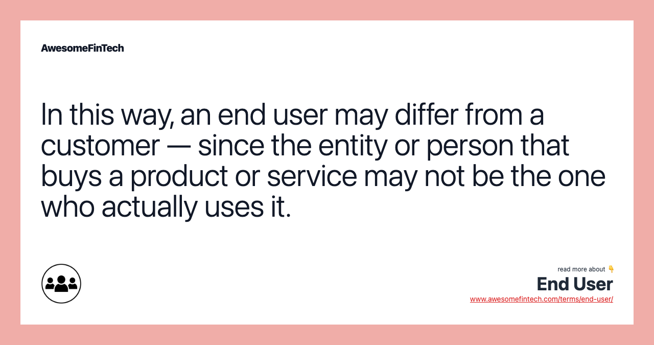 In this way, an end user may differ from a customer — since the entity or person that buys a product or service may not be the one who actually uses it.