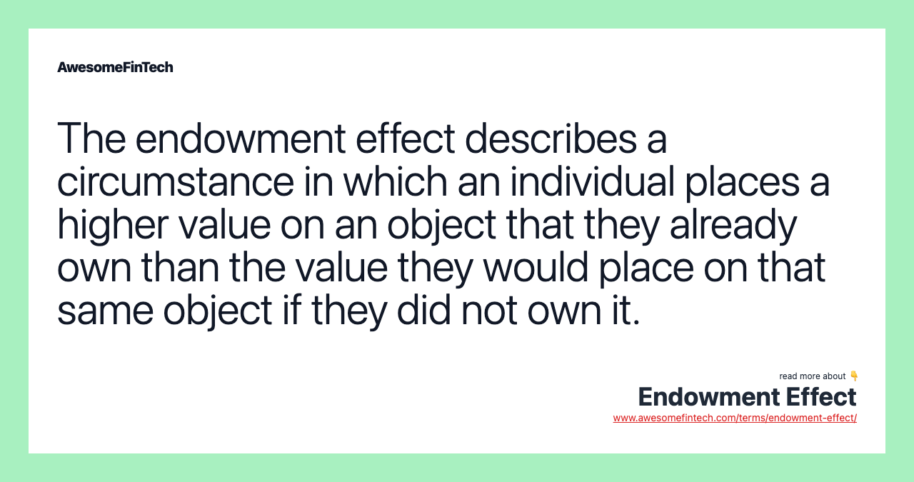 The endowment effect describes a circumstance in which an individual places a higher value on an object that they already own than the value they would place on that same object if they did not own it.