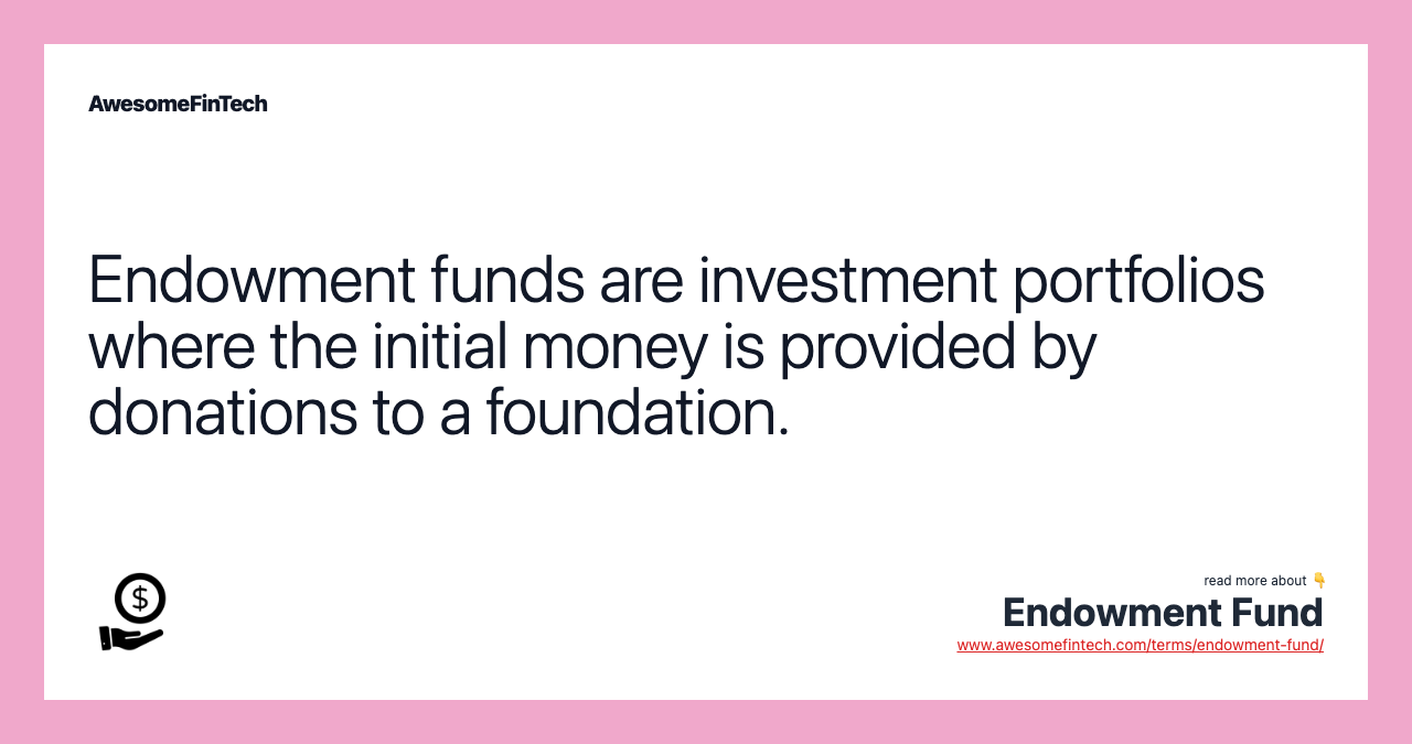 Endowment funds are investment portfolios where the initial money is provided by donations to a foundation.