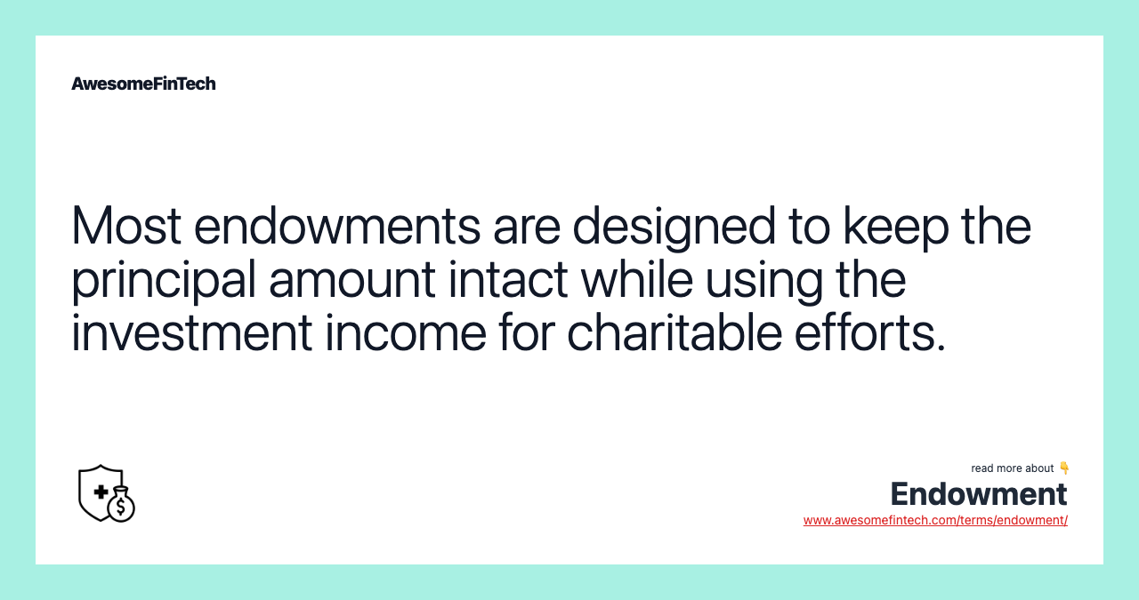 Most endowments are designed to keep the principal amount intact while using the investment income for charitable efforts.