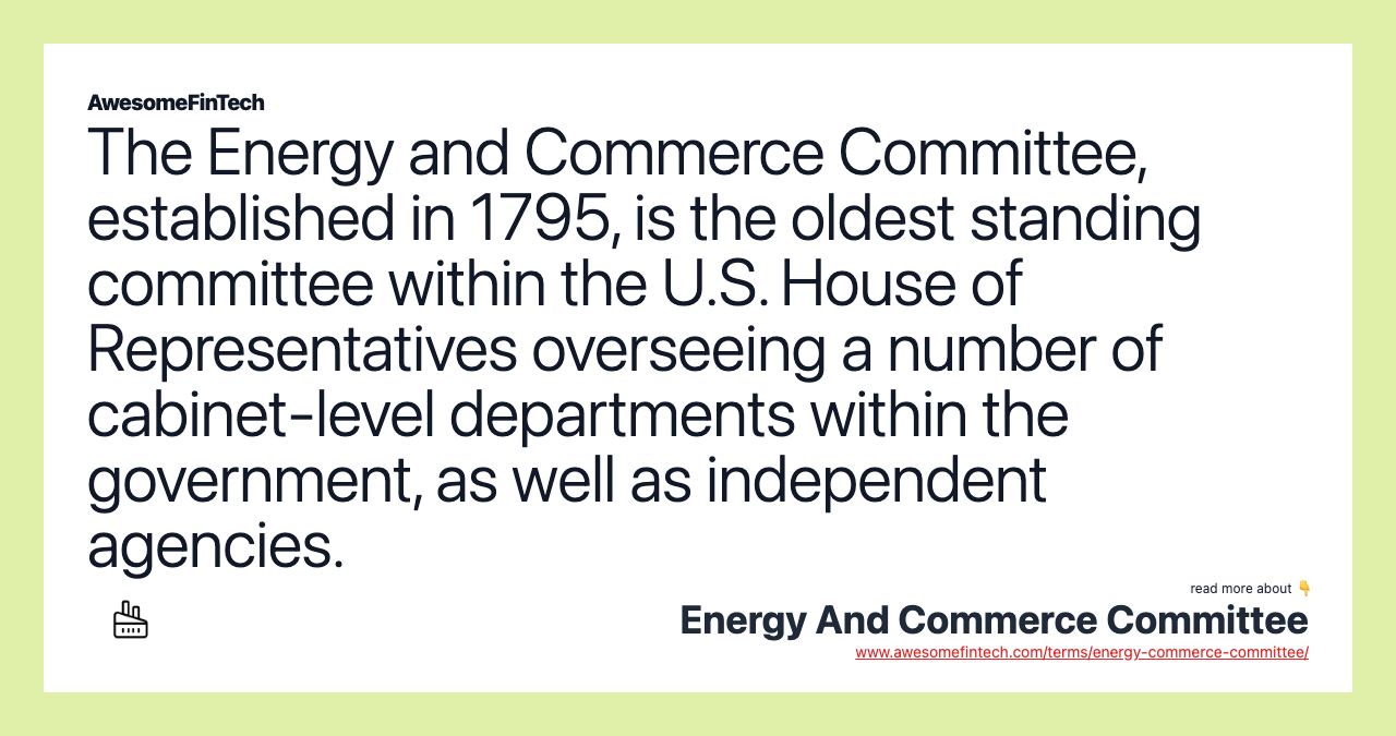 The Energy and Commerce Committee, established in 1795, is the oldest standing committee within the U.S. House of Representatives overseeing a number of cabinet-level departments within the government, as well as independent agencies.