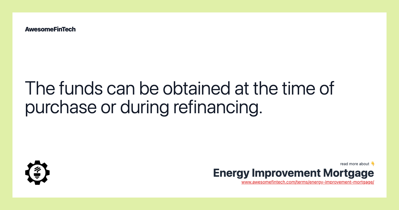 The funds can be obtained at the time of purchase or during refinancing.