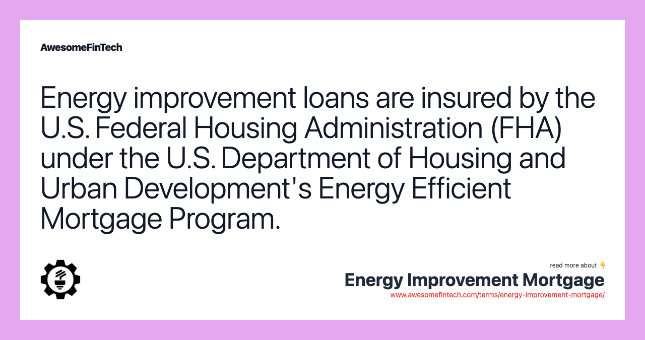 Energy improvement loans are insured by the U.S. Federal Housing Administration (FHA) under the U.S. Department of Housing and Urban Development's Energy Efficient Mortgage Program.