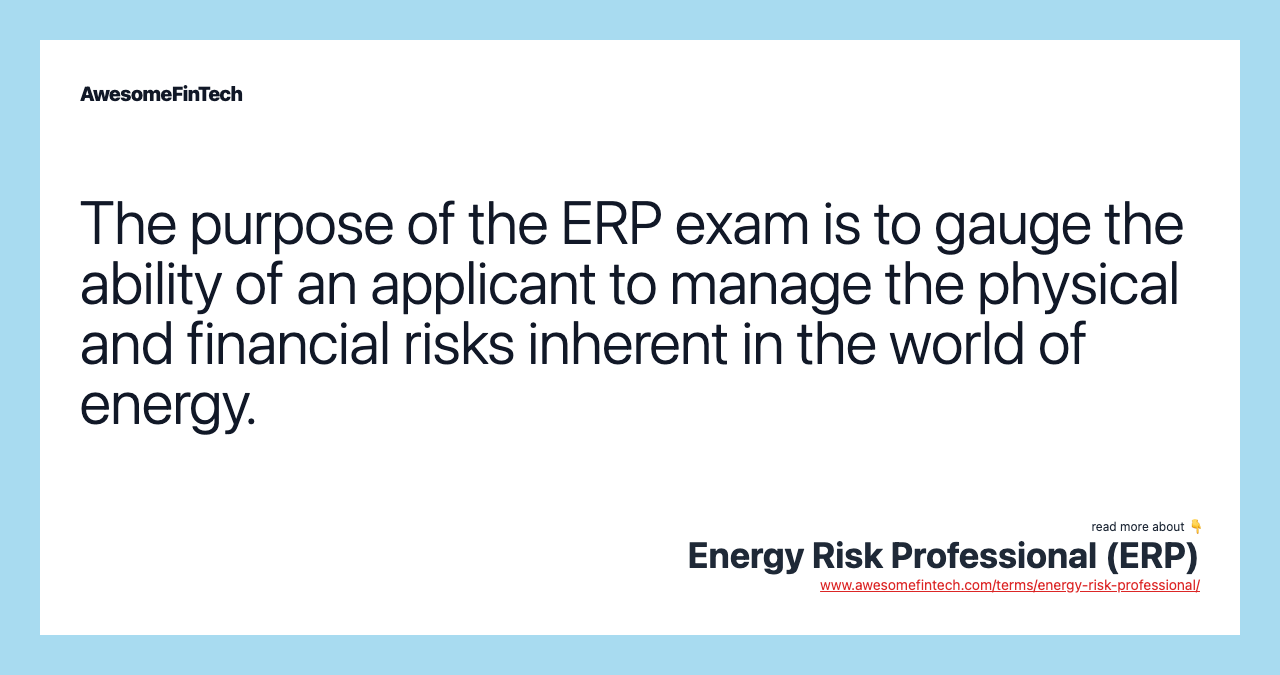 The purpose of the ERP exam is to gauge the ability of an applicant to manage the physical and financial risks inherent in the world of energy.