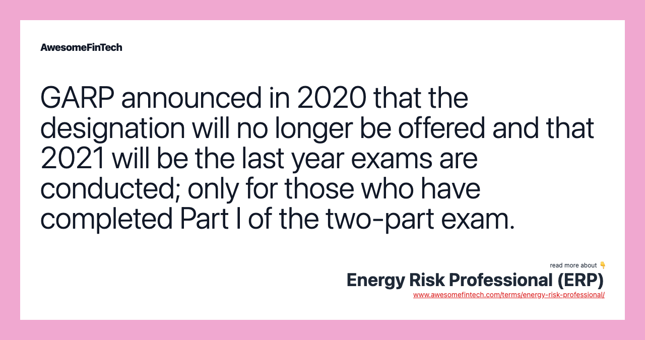 GARP announced in 2020 that the designation will no longer be offered and that 2021 will be the last year exams are conducted; only for those who have completed Part I of the two-part exam.