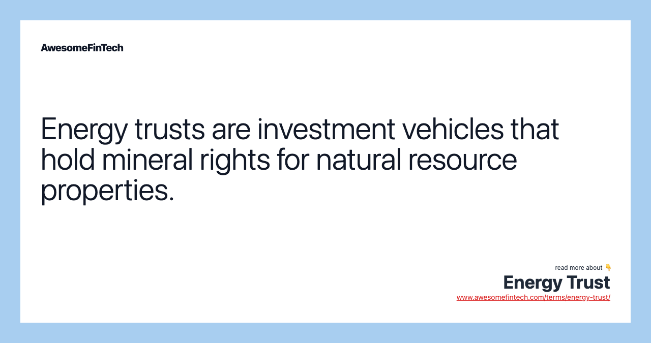 Energy trusts are investment vehicles that hold mineral rights for natural resource properties.
