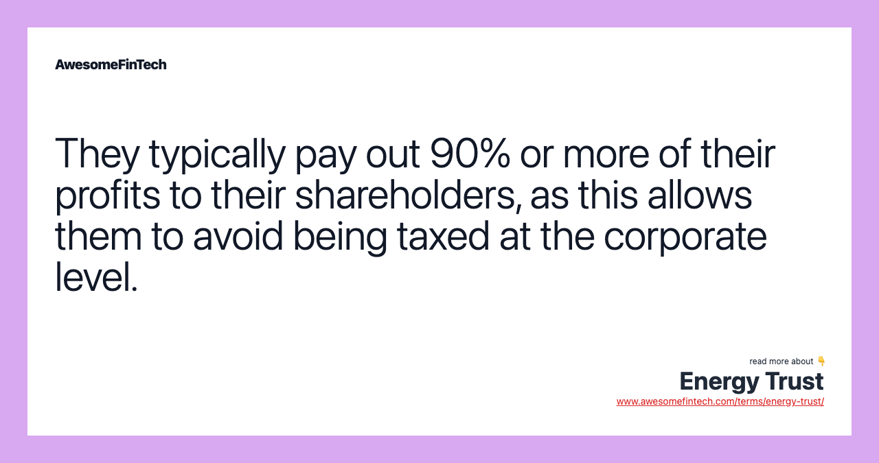 They typically pay out 90% or more of their profits to their shareholders, as this allows them to avoid being taxed at the corporate level.