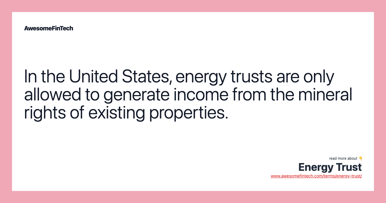 In the United States, energy trusts are only allowed to generate income from the mineral rights of existing properties.