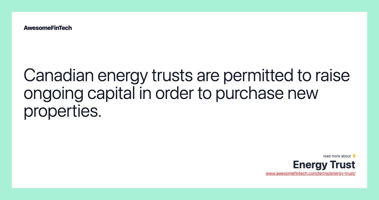Canadian energy trusts are permitted to raise ongoing capital in order to purchase new properties.