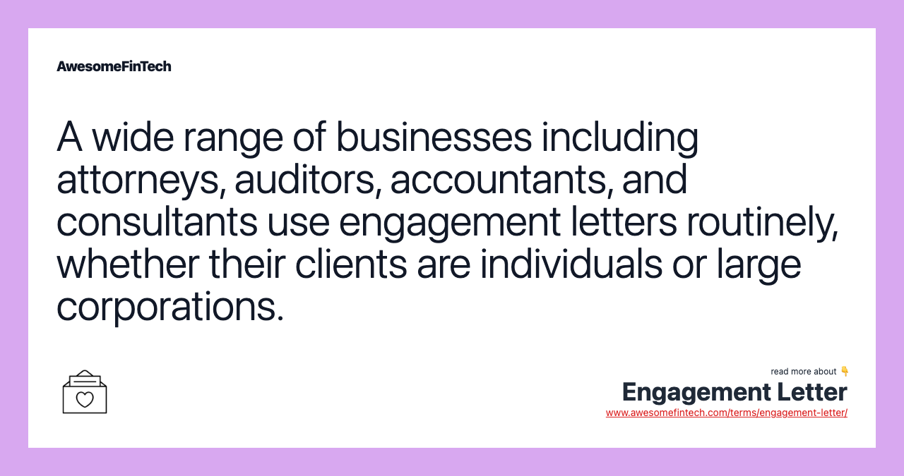 A wide range of businesses including attorneys, auditors, accountants, and consultants use engagement letters routinely, whether their clients are individuals or large corporations.
