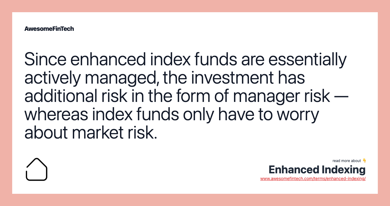Since enhanced index funds are essentially actively managed, the investment has additional risk in the form of manager risk — whereas index funds only have to worry about market risk.
