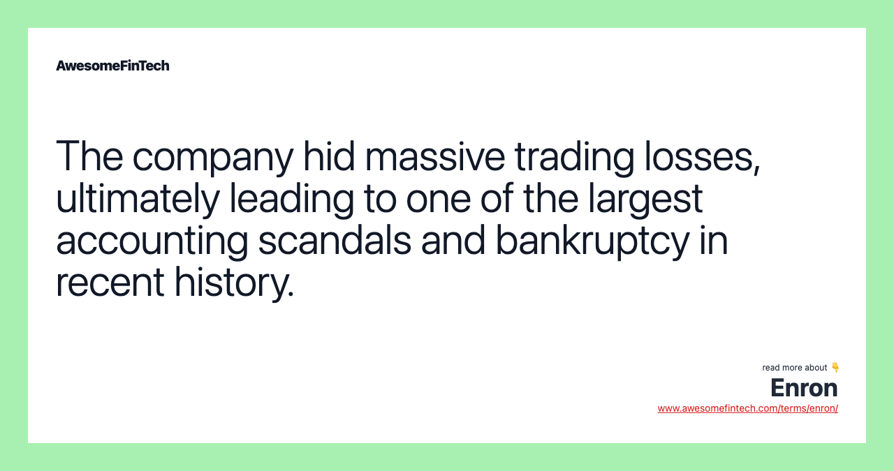 The company hid massive trading losses, ultimately leading to one of the largest accounting scandals and bankruptcy in recent history.
