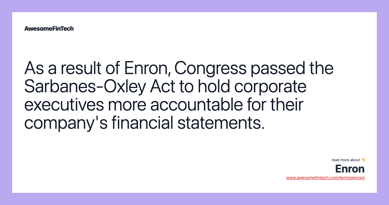 As a result of Enron, Congress passed the Sarbanes-Oxley Act to hold corporate executives more accountable for their company's financial statements.
