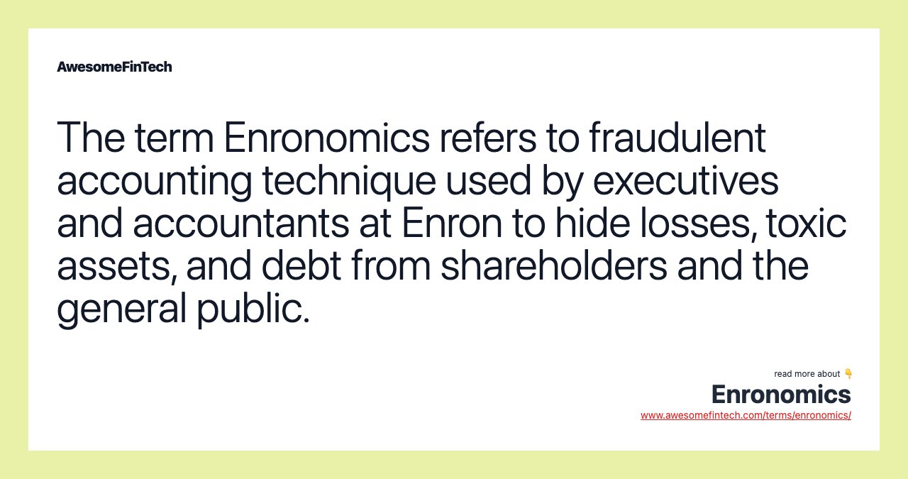 The term Enronomics refers to fraudulent accounting technique used by executives and accountants at Enron to hide losses, toxic assets, and debt from shareholders and the general public.