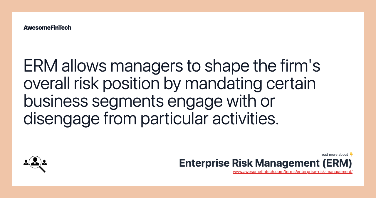 ERM allows managers to shape the firm's overall risk position by mandating certain business segments engage with or disengage from particular activities.