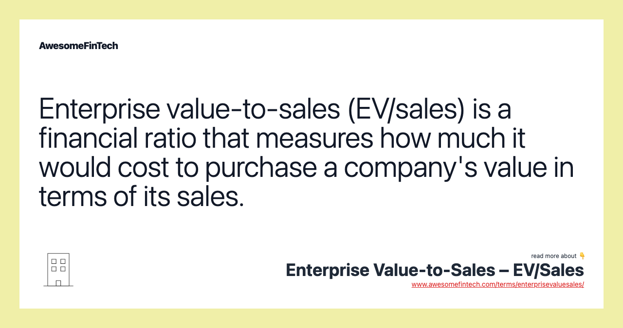 Enterprise value-to-sales (EV/sales) is a financial ratio that measures how much it would cost to purchase a company's value in terms of its sales.