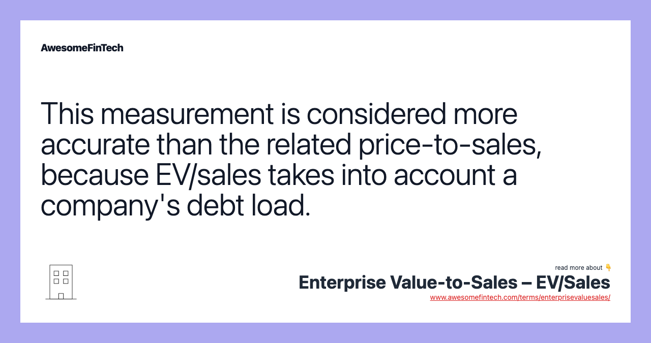 This measurement is considered more accurate than the related price-to-sales, because EV/sales takes into account a company's debt load.