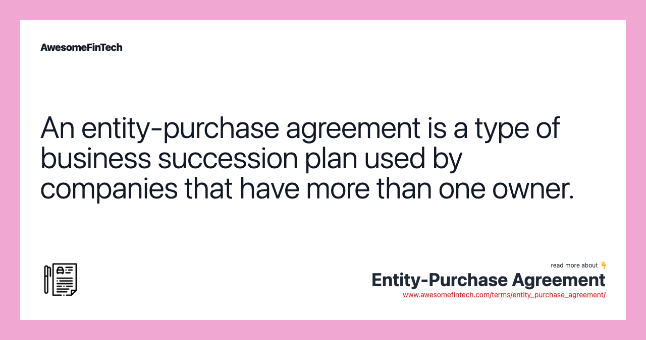 An entity-purchase agreement is a type of business succession plan used by companies that have more than one owner.