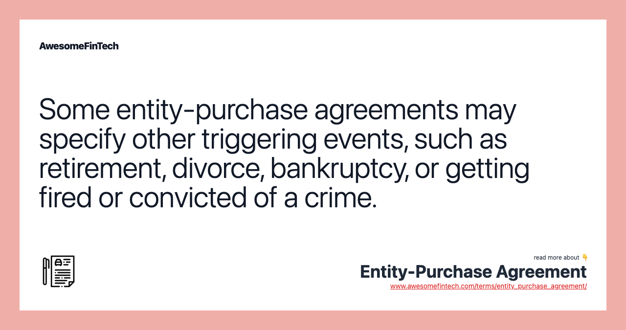 Some entity-purchase agreements may specify other triggering events, such as retirement, divorce, bankruptcy, or getting fired or convicted of a crime.