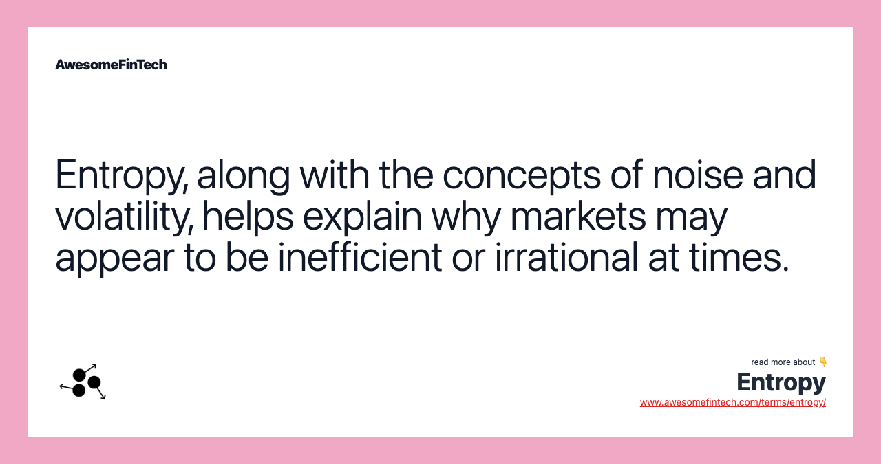 Entropy, along with the concepts of noise and volatility, helps explain why markets may appear to be inefficient or irrational at times.