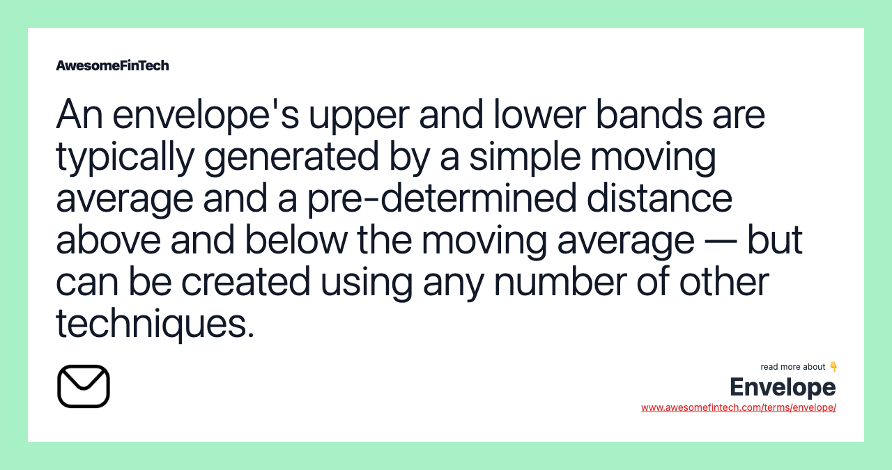 An envelope's upper and lower bands are typically generated by a simple moving average and a pre-determined distance above and below the moving average — but can be created using any number of other techniques.