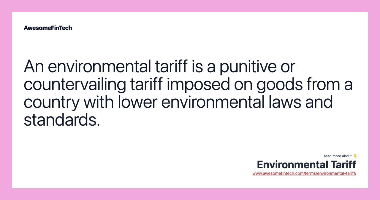 An environmental tariff is a punitive or countervailing tariff imposed on goods from a country with lower environmental laws and standards.