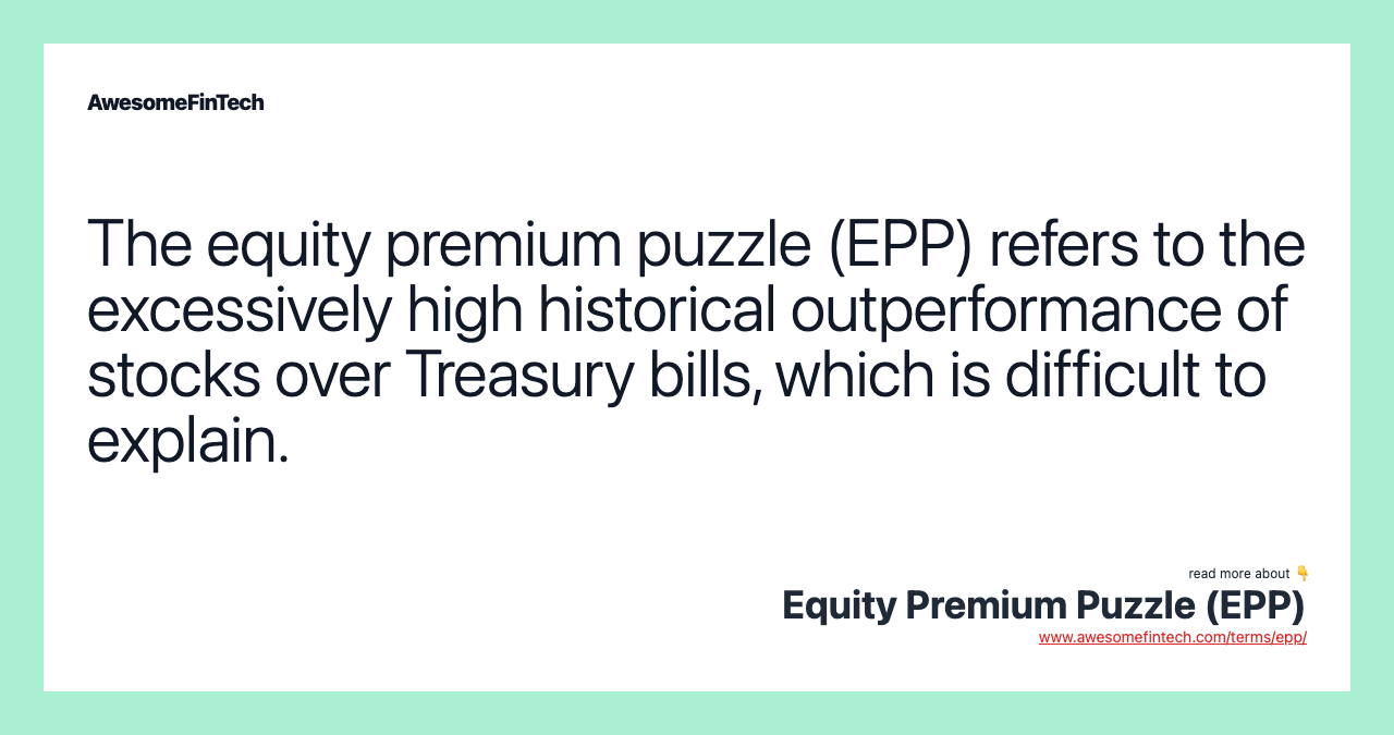 The equity premium puzzle (EPP) refers to the excessively high historical outperformance of stocks over Treasury bills, which is difficult to explain.