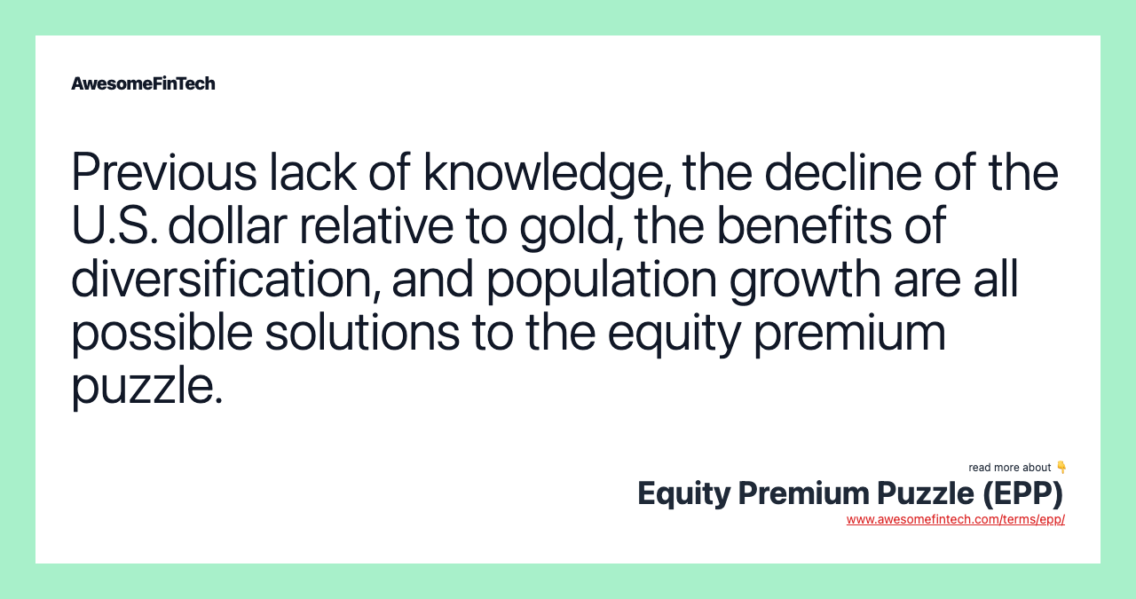Previous lack of knowledge, the decline of the U.S. dollar relative to gold, the benefits of diversification, and population growth are all possible solutions to the equity premium puzzle.