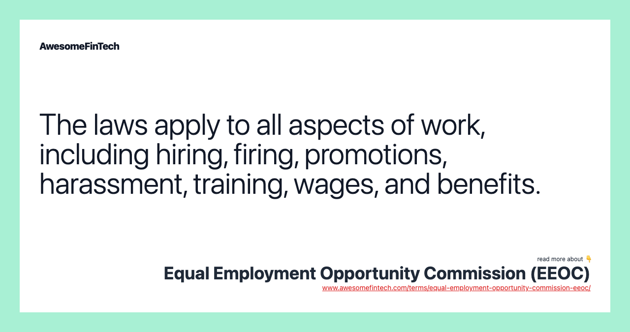 The laws apply to all aspects of work, including hiring, firing, promotions, harassment, training, wages, and benefits.