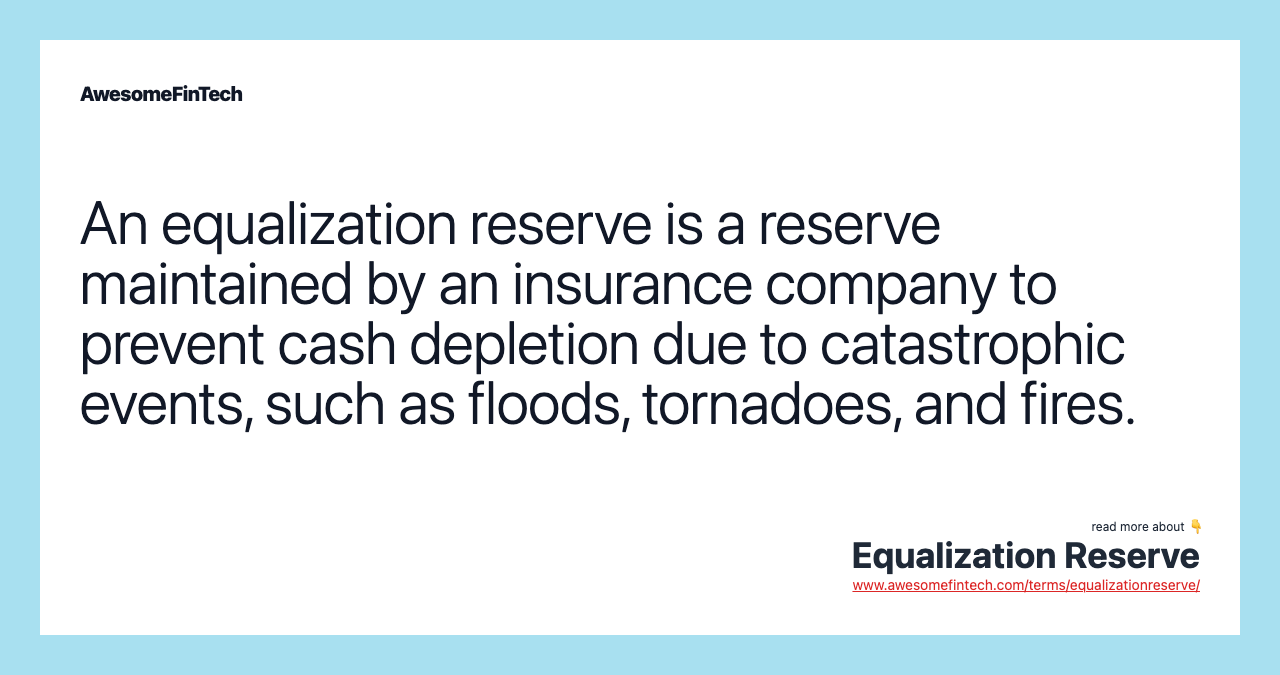An equalization reserve is a reserve maintained by an insurance company to prevent cash depletion due to catastrophic events, such as floods, tornadoes, and fires.