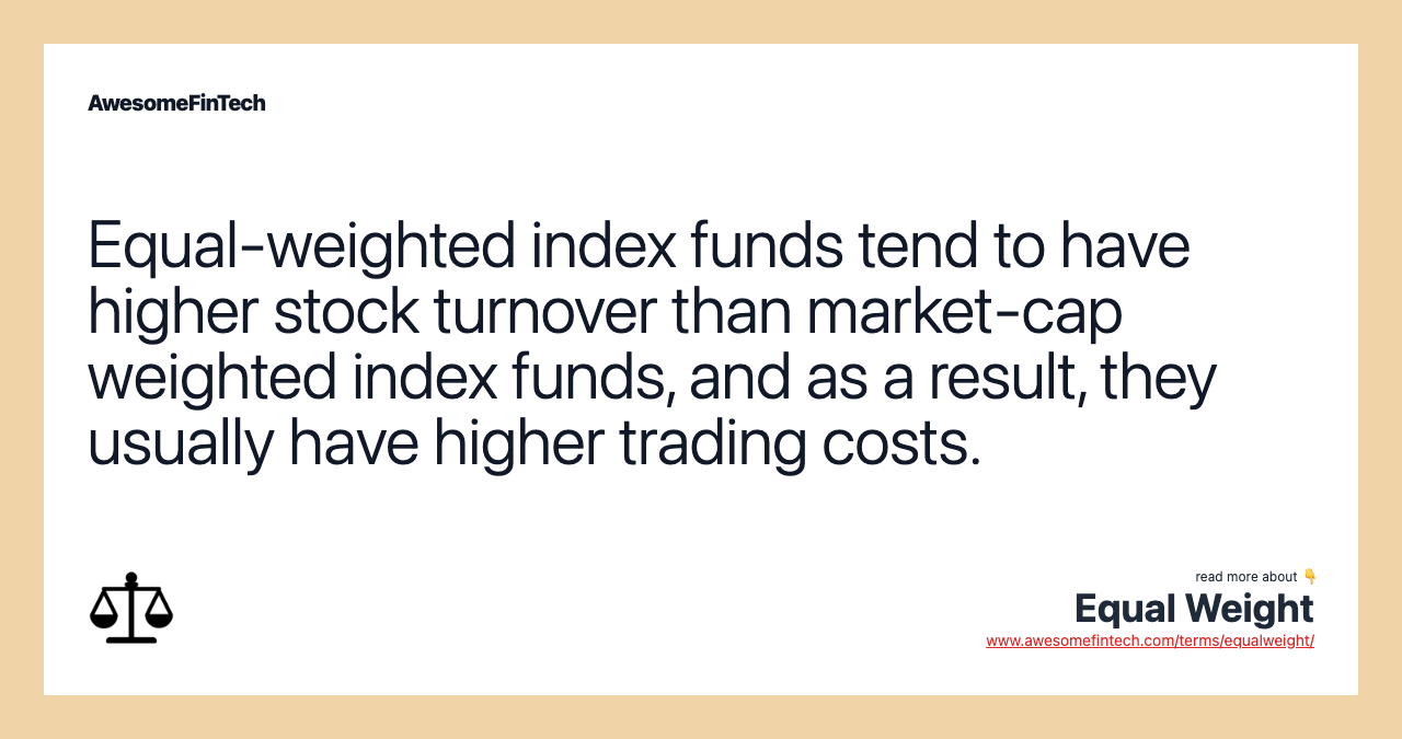 Equal-weighted index funds tend to have higher stock turnover than market-cap weighted index funds, and as a result, they usually have higher trading costs.