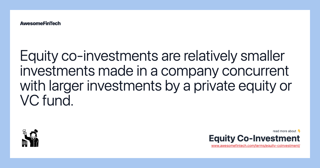 Equity co-investments are relatively smaller investments made in a company concurrent with larger investments by a private equity or VC fund.