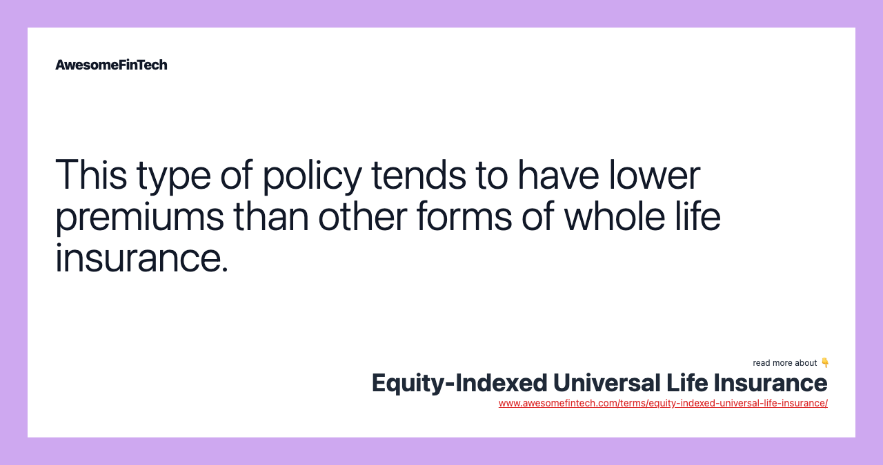 This type of policy tends to have lower premiums than other forms of whole life insurance.
