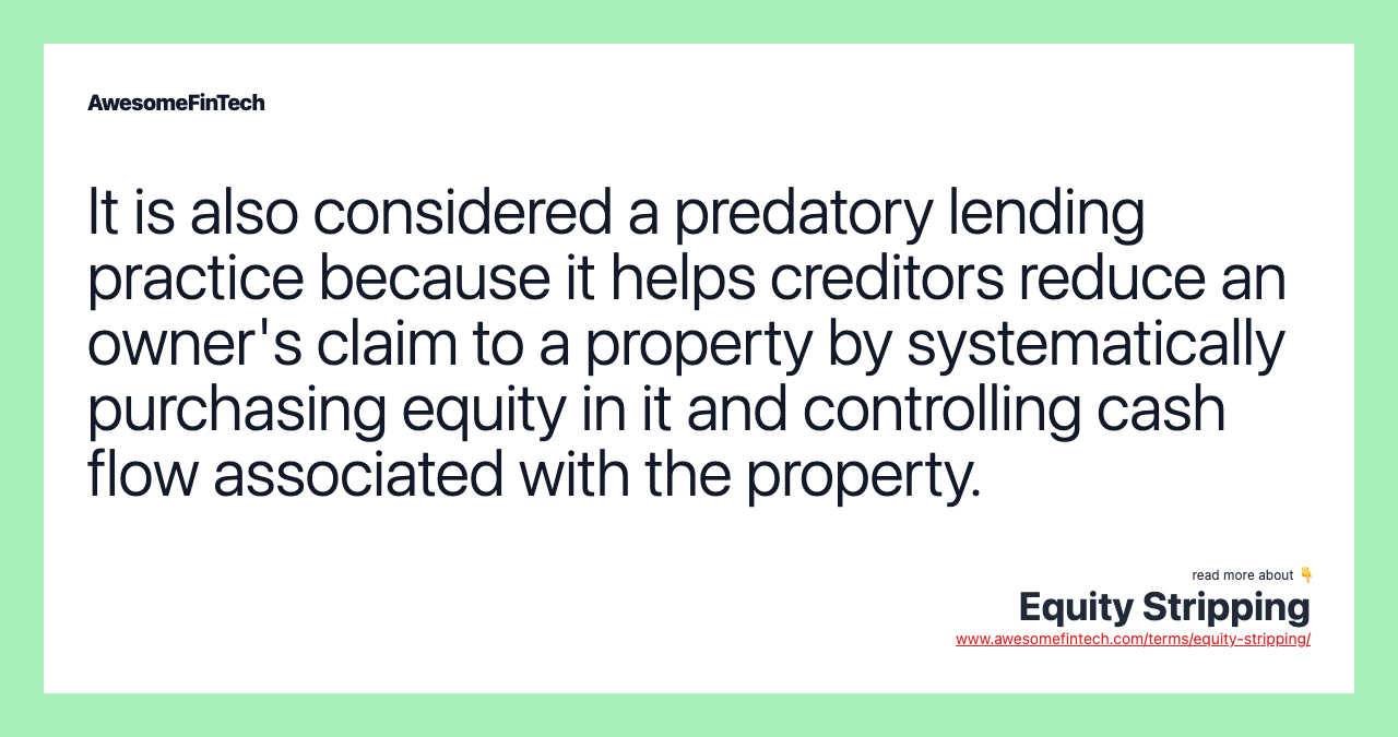It is also considered a predatory lending practice because it helps creditors reduce an owner's claim to a property by systematically purchasing equity in it and controlling cash flow associated with the property.
