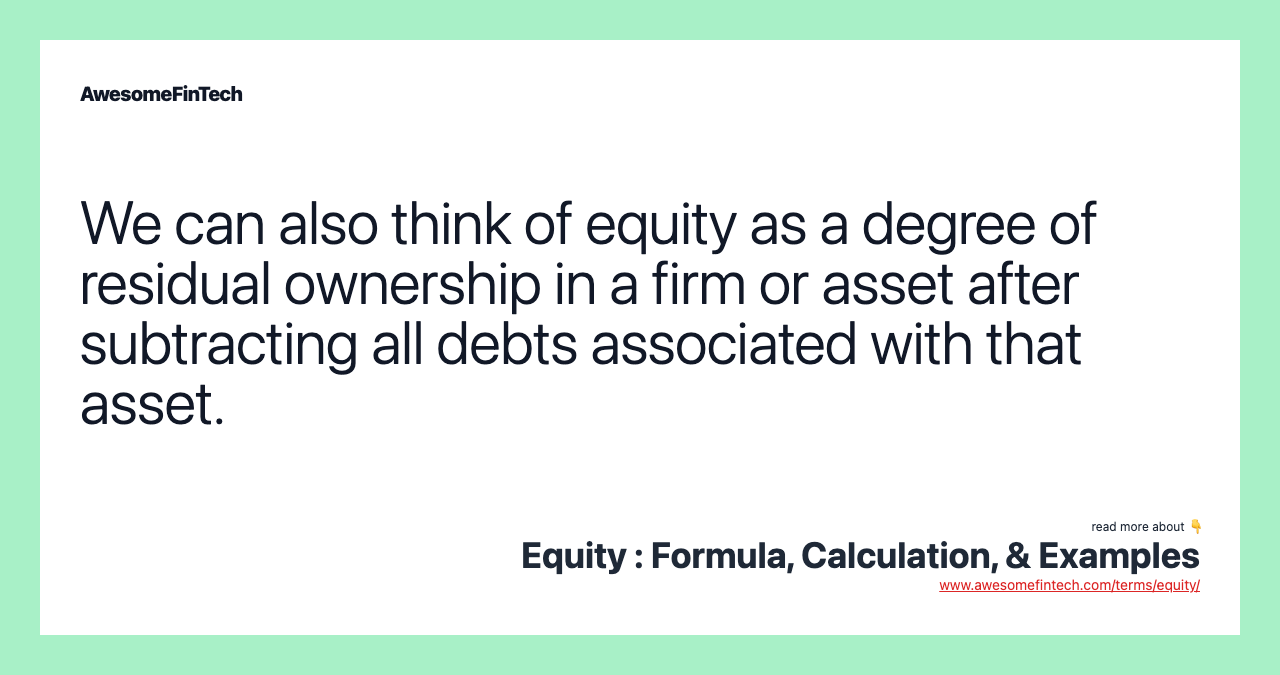 We can also think of equity as a degree of residual ownership in a firm or asset after subtracting all debts associated with that asset.