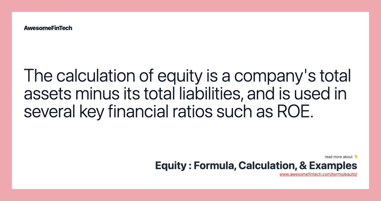The calculation of equity is a company's total assets minus its total liabilities, and is used in several key financial ratios such as ROE.