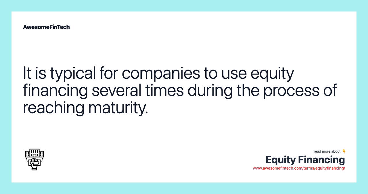 It is typical for companies to use equity financing several times during the process of reaching maturity.