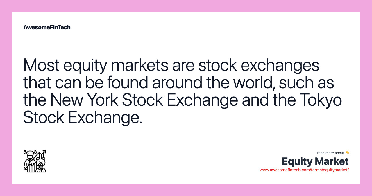 Most equity markets are stock exchanges that can be found around the world, such as the New York Stock Exchange and the Tokyo Stock Exchange.