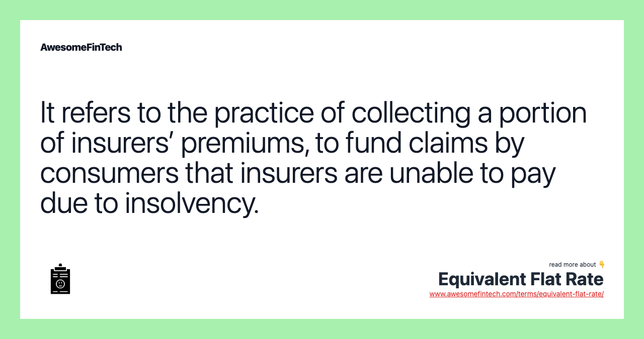 It refers to the practice of collecting a portion of insurers’ premiums, to fund claims by consumers that insurers are unable to pay due to insolvency.