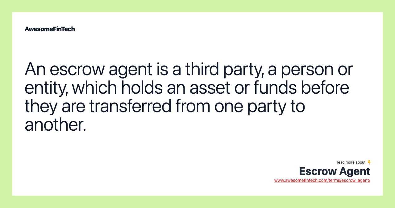 An escrow agent is a third party, a person or entity, which holds an asset or funds before they are transferred from one party to another.