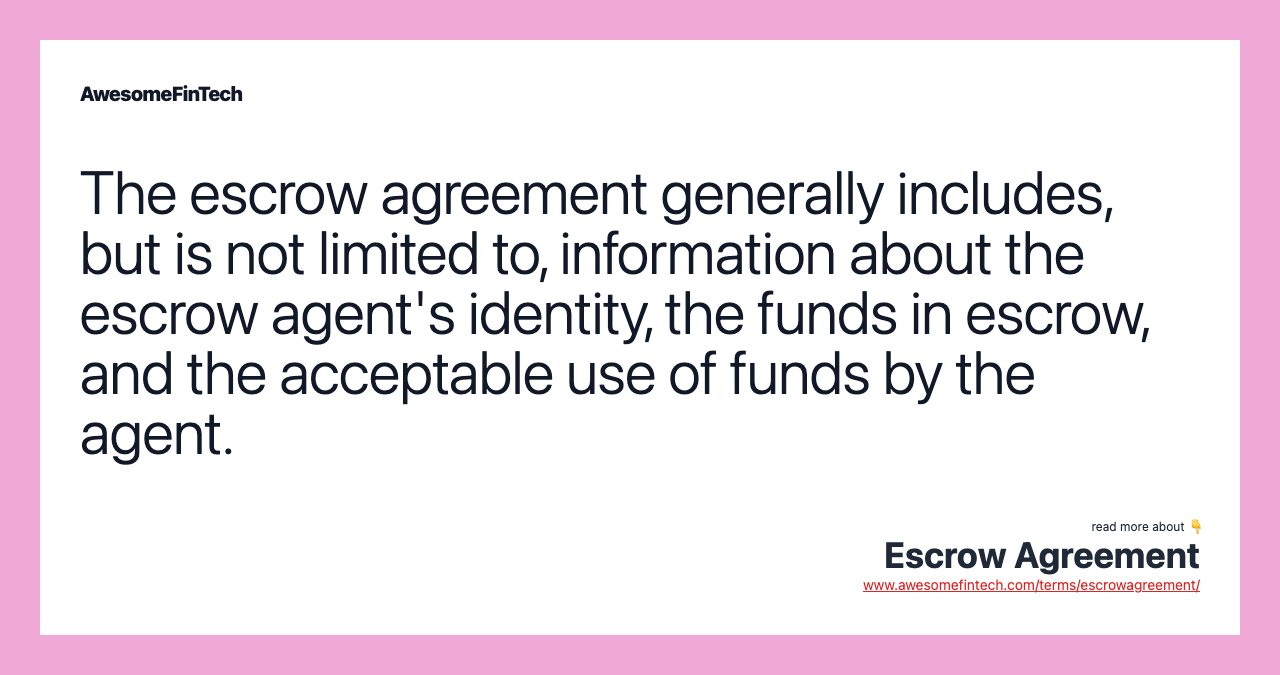 The escrow agreement generally includes, but is not limited to, information about the escrow agent's identity, the funds in escrow, and the acceptable use of funds by the agent.