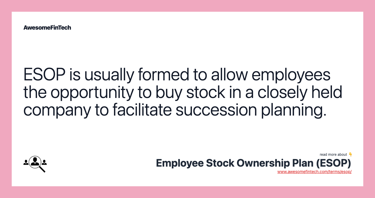 ESOP is usually formed to allow employees the opportunity to buy stock in a closely held company to facilitate succession planning.