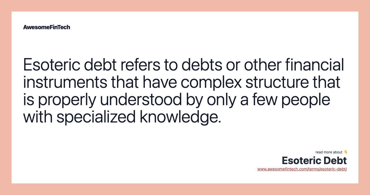 Esoteric debt refers to debts or other financial instruments that have complex structure that is properly understood by only a few people with specialized knowledge.