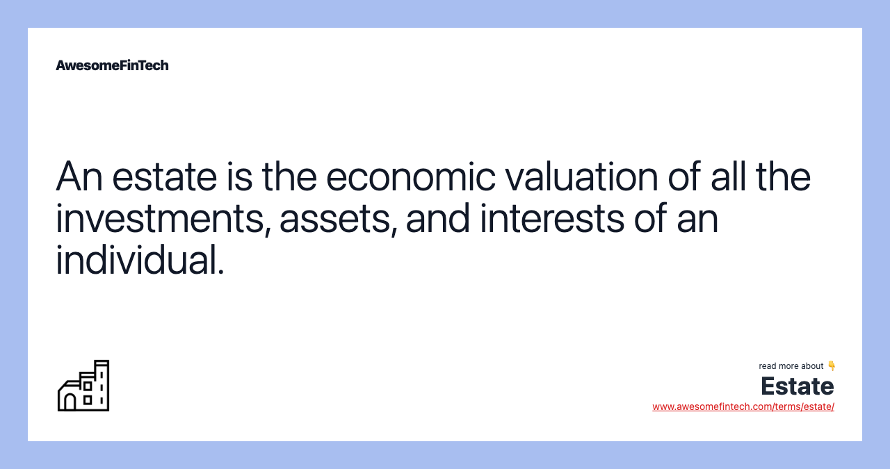 An estate is the economic valuation of all the investments, assets, and interests of an individual.