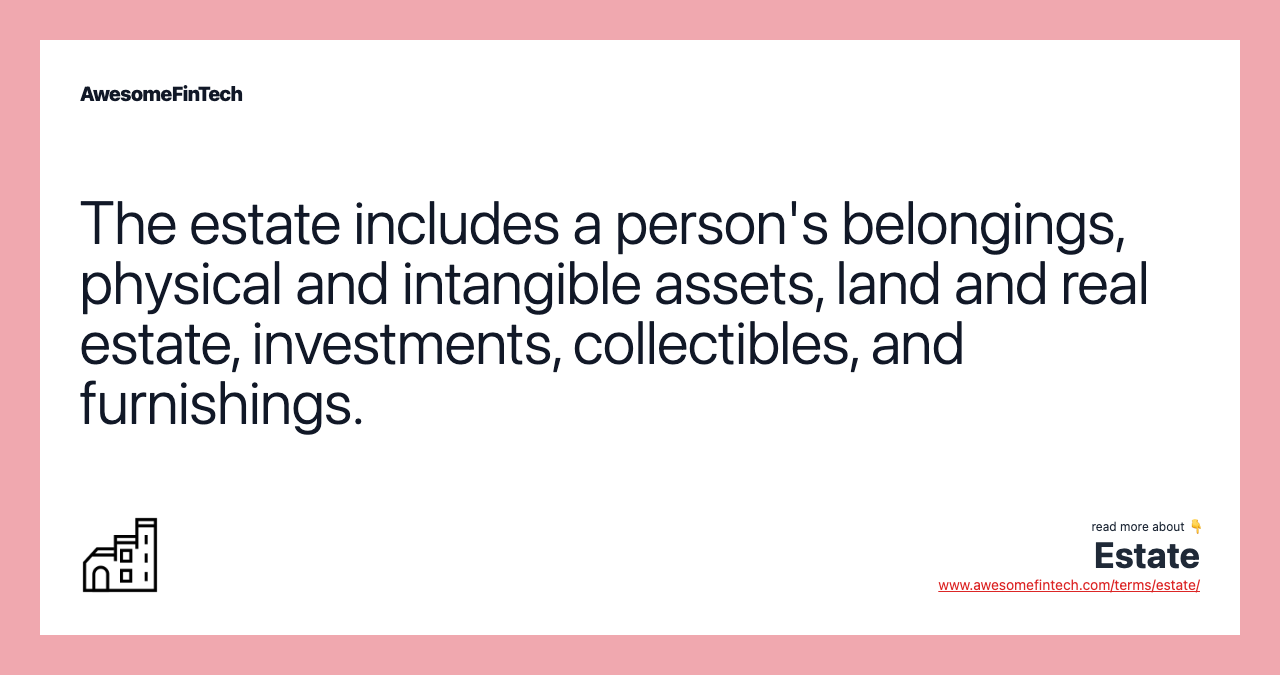 The estate includes a person's belongings, physical and intangible assets, land and real estate, investments, collectibles, and furnishings.