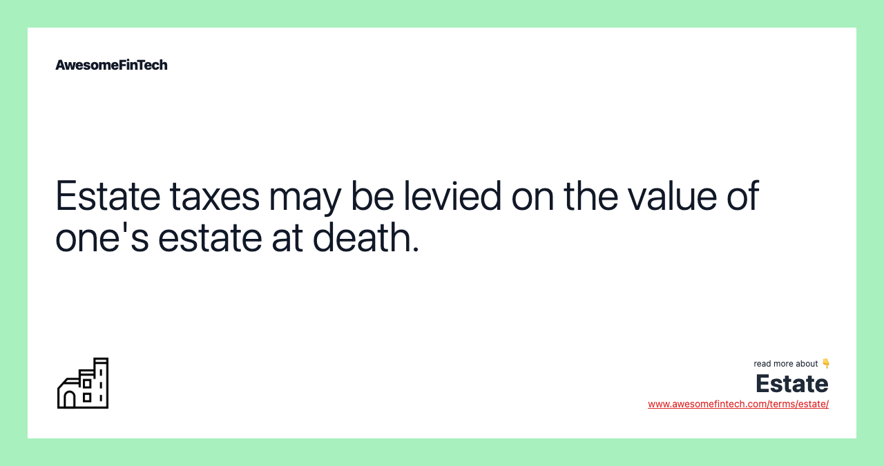 Estate taxes may be levied on the value of one's estate at death.